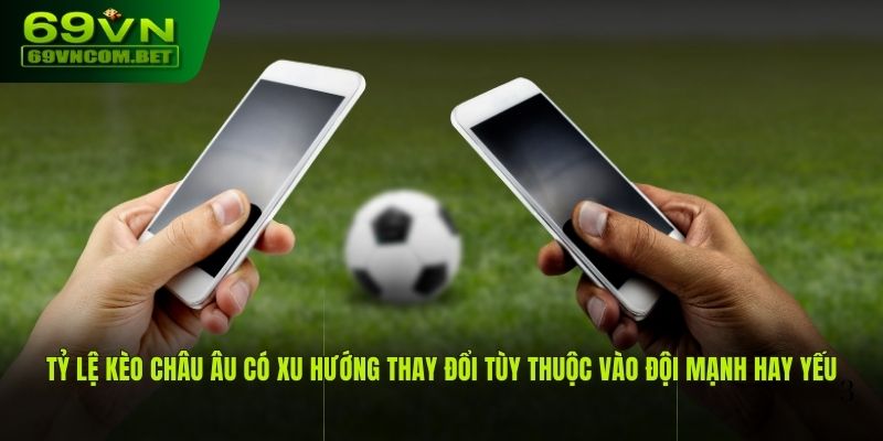 Tỷ lệ kèo châu Âu có xu hướng thay đổi tùy thuộc vào đội mạnh hay yếu