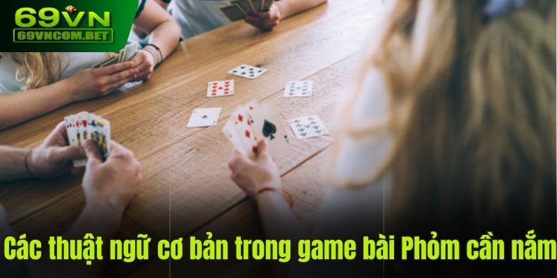 Các thuật ngữ cơ bản trong game bài Phỏm cần nắm